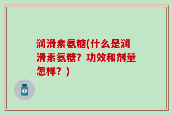 润滑素氨糖(什么是润滑素氨糖？功效和剂量怎样？)