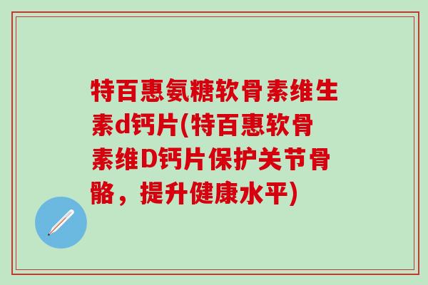 特百惠氨糖软骨素维生素d钙片(特百惠软骨素维D钙片保护关节骨骼，提升健康水平)