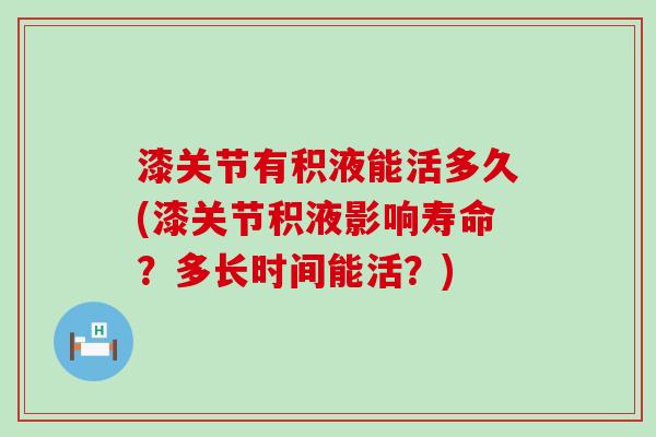 漆关节有积液能活多久(漆关节积液影响寿命？多长时间能活？)