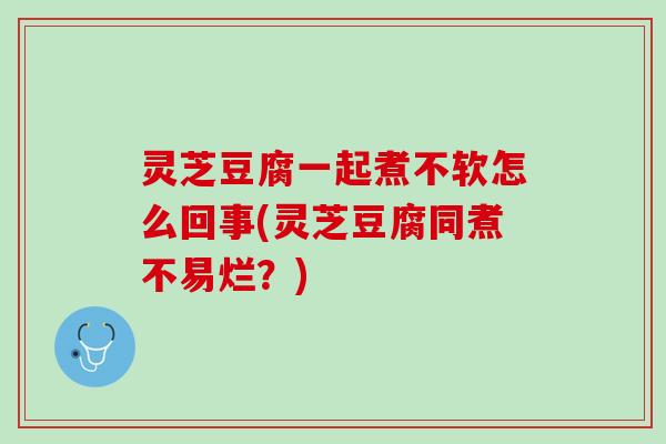 灵芝豆腐一起煮不软怎么回事(灵芝豆腐同煮不易烂？)