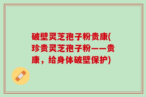 破壁灵芝孢子粉贵康(珍贵灵芝孢子粉——贵康，给身体破壁保护)