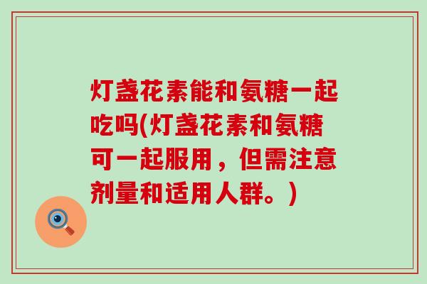 灯盏花素能和氨糖一起吃吗(灯盏花素和氨糖可一起服用,但需注意剂量和适用人群。) 灯盏花素能和氨糖一起吃吗(灯盏花素和氨糖可一起服用,但需注意剂量和适用人群。)