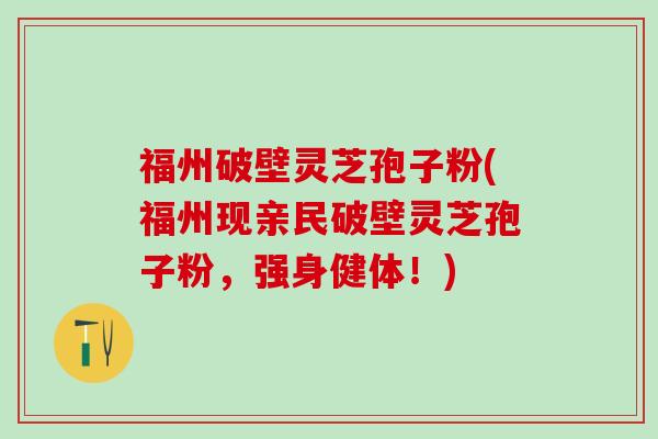 福州破壁灵芝孢子粉(福州现亲民破壁灵芝孢子粉,强身健体!) 福州破壁灵芝孢子粉(福州现亲民破壁灵芝孢子粉,强身健体!)