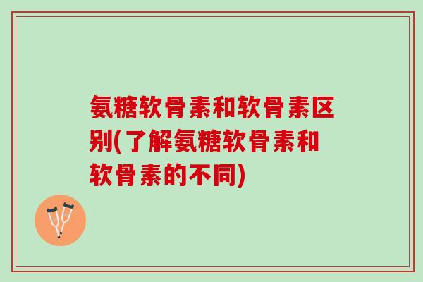 氨糖软骨素和软骨素区别(了解氨糖软骨素和软骨素的不同)