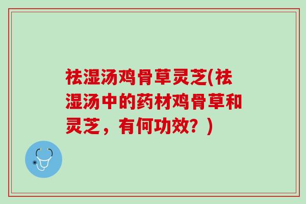 祛湿汤鸡骨草灵芝(祛湿汤中的药材鸡骨草和灵芝，有何功效？)