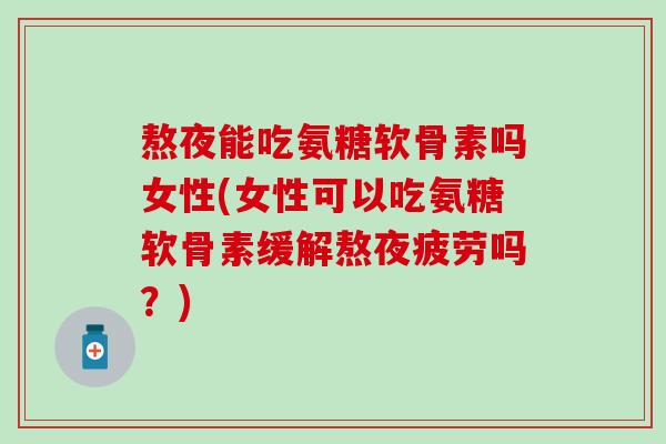 熬夜能吃氨糖软骨素吗女性(女性可以吃氨糖软骨素缓解熬夜疲劳吗？)