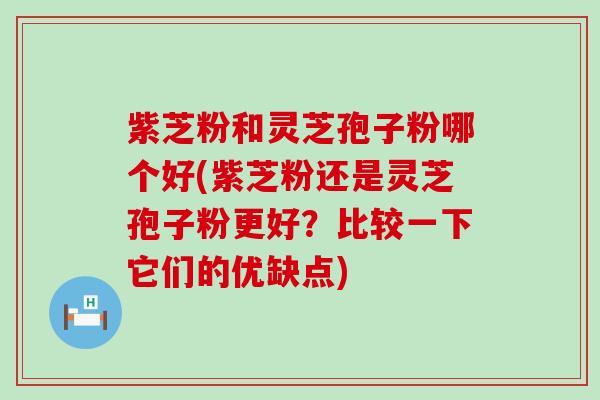 紫芝粉和灵芝孢子粉哪个好(紫芝粉还是灵芝孢子粉更好？比较一下它们的优缺点)