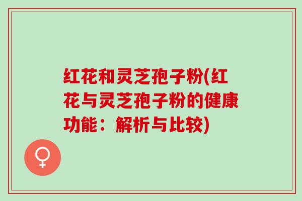 红花和灵芝孢子粉(红花与灵芝孢子粉的健康功能：解析与比较)
