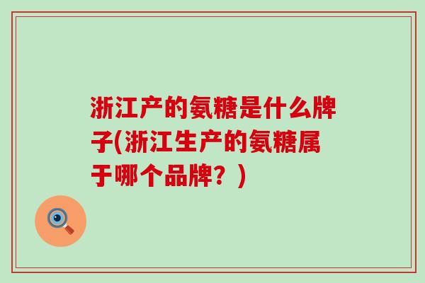 浙江产的氨糖是什么牌子(浙江生产的氨糖属于哪个品牌？)