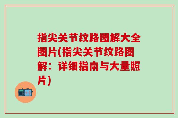 指尖关节纹路图解大全图片(指尖关节纹路图解:详细指南与大量照片) 指尖关节纹路图解大全图片(指尖关节纹路图解:详细指南与大量照片)