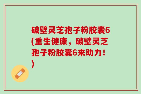 破壁灵芝孢子粉胶囊6(重生健康，破壁灵芝孢子粉胶囊6来助力！)