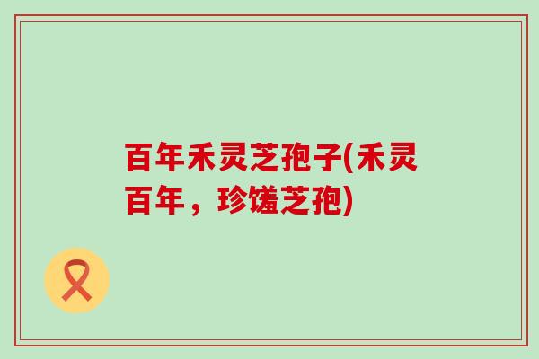 百年禾灵芝孢子(禾灵百年，珍馐芝孢)
