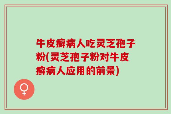 牛皮癣病人吃灵芝孢子粉(灵芝孢子粉对牛皮癣病人应用的前景)