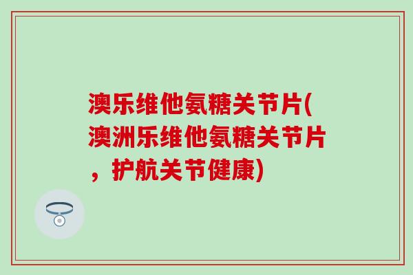 澳乐维他氨糖关节片(澳洲乐维他氨糖关节片，护航关节健康)