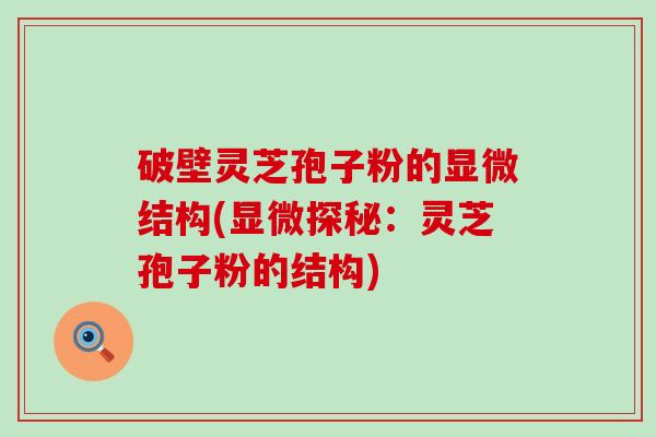 破壁灵芝孢子粉的显微结构(显微探秘：灵芝孢子粉的结构)