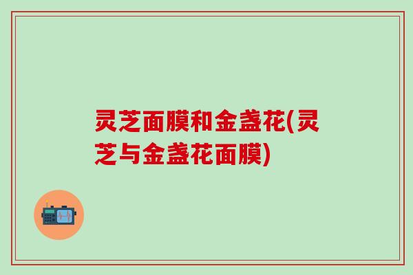 灵芝面膜和金盏花(灵芝与金盏花面膜)
