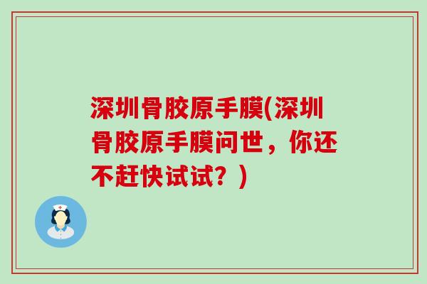 深圳骨胶原手膜(深圳骨胶原手膜问世，你还不赶快试试？)