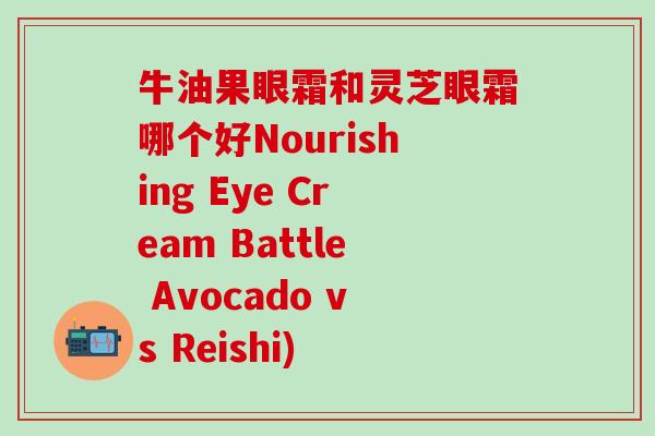 牛油果眼霜和灵芝眼霜哪个好Nourishing Eye Cream Battle Avocado vs Reishi)
