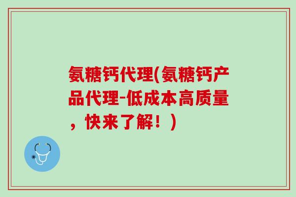 氨糖钙代理(氨糖钙产品代理-低成本高质量，快来了解！)
