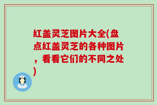 红盖灵芝图片大全(盘点红盖灵芝的各种图片，看看它们的不同之处)