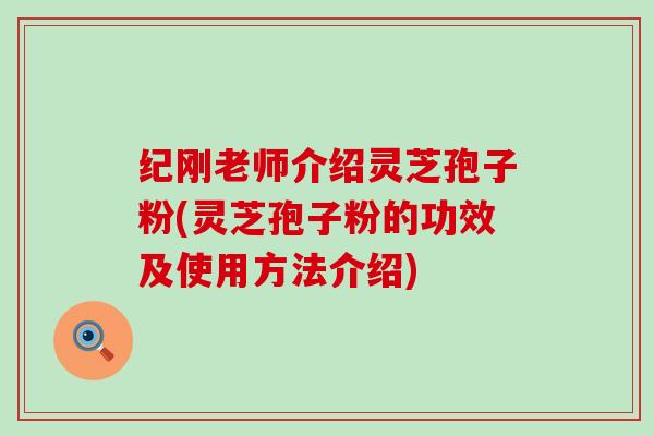 纪刚老师介绍灵芝孢子粉(灵芝孢子粉的功效及使用方法介绍)