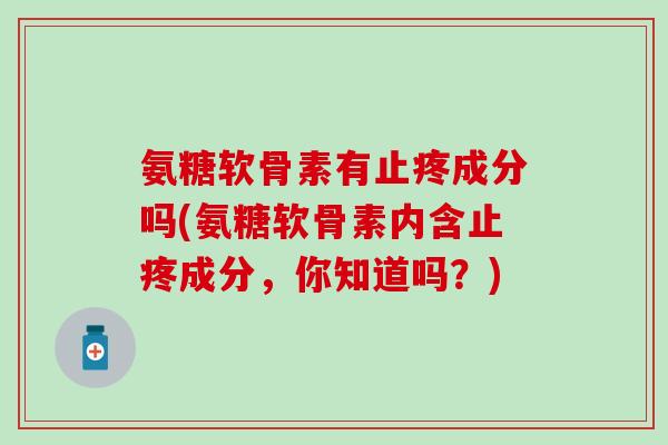 氨糖软骨素有止疼成分吗(氨糖软骨素内含止疼成分，你知道吗？)
