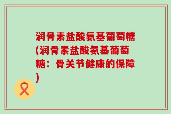 润骨素盐酸氨基葡萄糖(润骨素盐酸氨基葡萄糖：骨关节健康的保障)