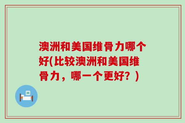 澳洲和美国维骨力哪个好(比较澳洲和美国维骨力，哪一个更好？)