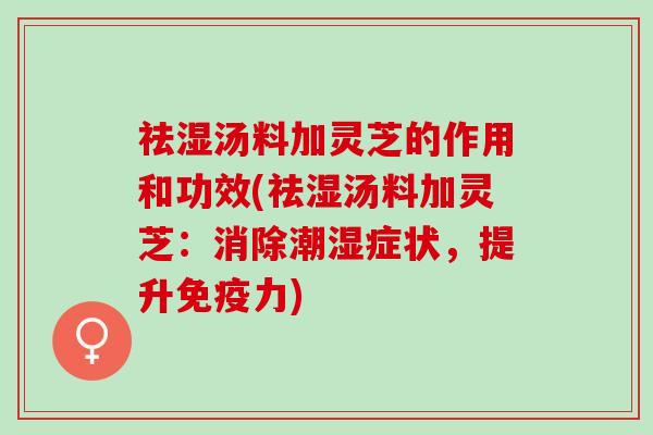 祛湿汤料加灵芝的作用和功效(祛湿汤料加灵芝：消除潮湿症状，提升免疫力)