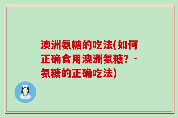 澳洲氨糖的吃法(如何正确食用澳洲氨糖？-氨糖的正确吃法)