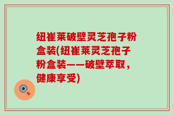 纽崔莱破壁灵芝孢子粉盒装(纽崔莱灵芝孢子粉盒装——破壁萃取，健康享受)