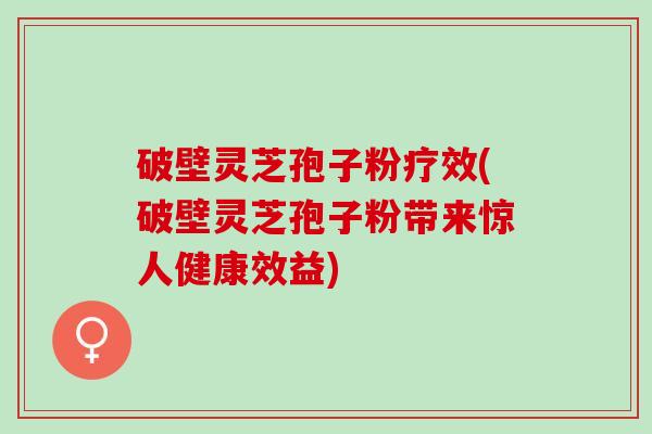 破壁灵芝孢子粉疗效(破壁灵芝孢子粉带来惊人健康效益)