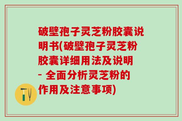 破壁孢子灵芝粉胶囊说明书(破壁孢子灵芝粉胶囊详细用法及说明 - 全面分析灵芝粉的作用及注意事项)