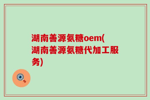 湖南善源氨糖oem(湖南善源氨糖代加工服务) 湖南善源氨糖oem(湖南善源氨糖代加工服务)