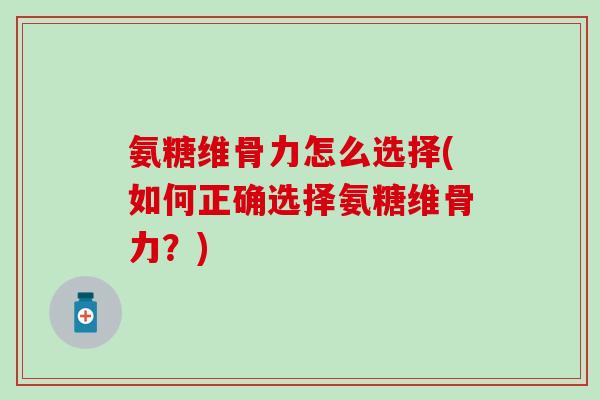 氨糖维骨力怎么选择(如何正确选择氨糖维骨力？)