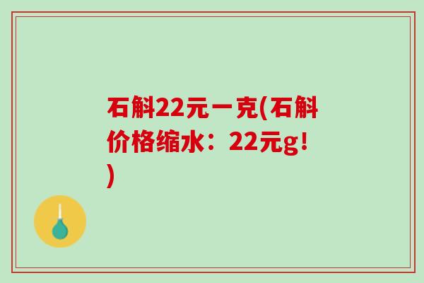 石斛22元一克(石斛价格缩水：22元g！)