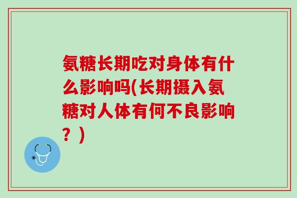 氨糖长期吃对身体有什么影响吗(长期摄入氨糖对人体有何不良影响？)