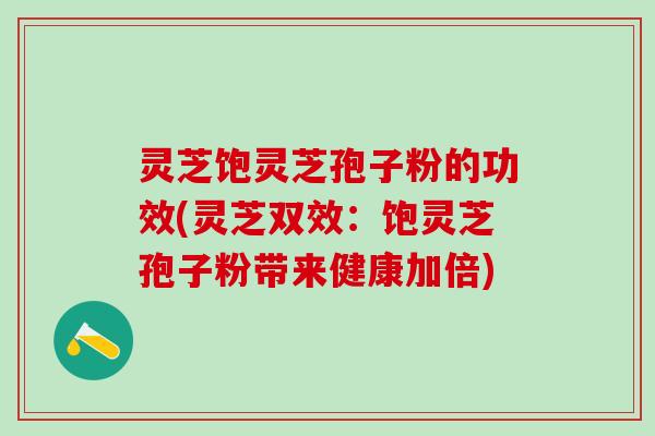 灵芝饱灵芝孢子粉的功效(灵芝双效：饱灵芝孢子粉带来健康加倍)