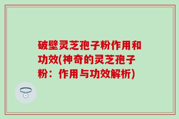 破壁灵芝孢子粉作用和功效(神奇的灵芝孢子粉：作用与功效解析)