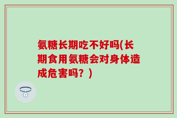 氨糖长期吃不好吗(长期食用氨糖会对身体造成危害吗？)