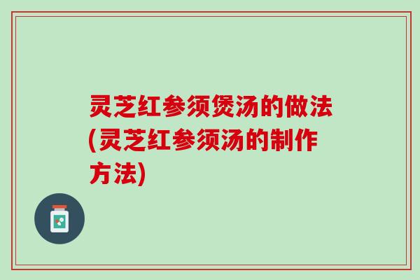 灵芝红参须煲汤的做法(灵芝红参须汤的制作方法)