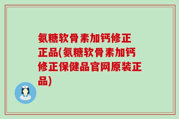 氨糖软骨素加钙修正 正品(氨糖软骨素加钙修正保健品官网原装正品)