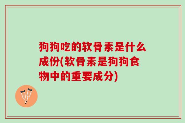狗狗吃的软骨素是什么成份(软骨素是狗狗食物中的重要成分)