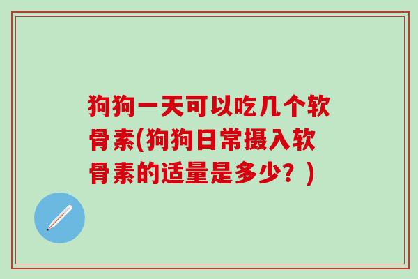 狗狗一天可以吃几个软骨素(狗狗日常摄入软骨素的适量是多少？)