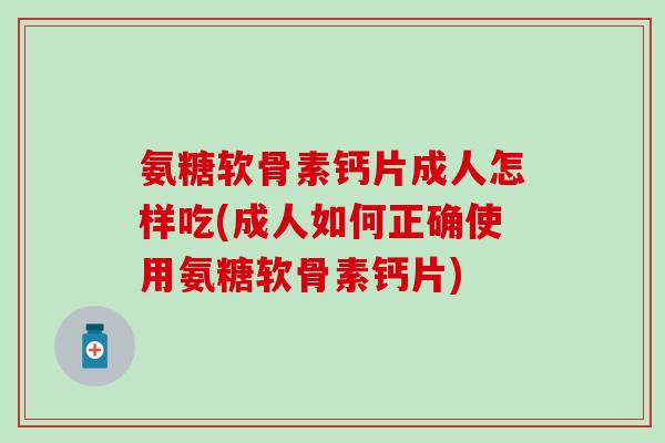 氨糖软骨素钙片成人怎样吃(成人如何正确使用氨糖软骨素钙片)