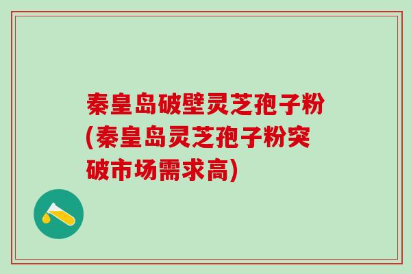 秦皇岛破壁灵芝孢子粉(秦皇岛灵芝孢子粉突破市场需求高)