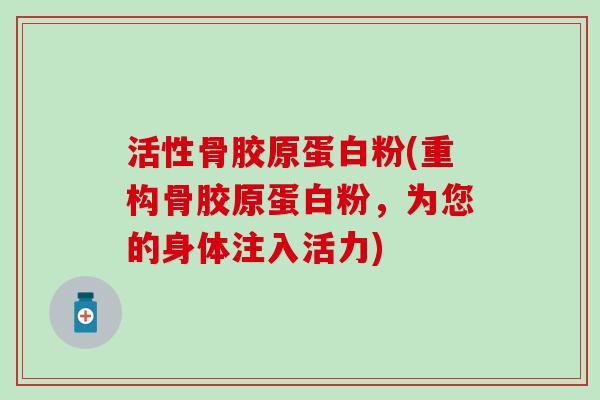 活性骨胶原蛋白粉(重构骨胶原蛋白粉，为您的身体注入活力)
