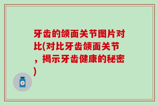 牙齿的颌面关节图片对比(对比牙齿颌面关节，揭示牙齿健康的秘密)