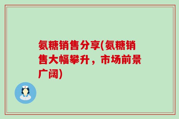 氨糖销售分享(氨糖销售大幅攀升，市场前景广阔)