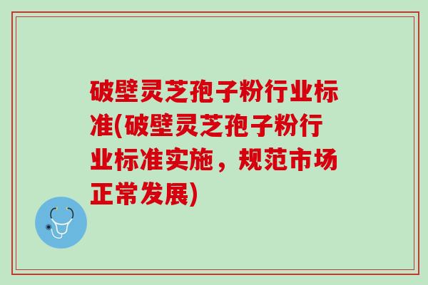 破壁灵芝孢子粉行业标准(破壁灵芝孢子粉行业标准实施，规范市场正常发展)